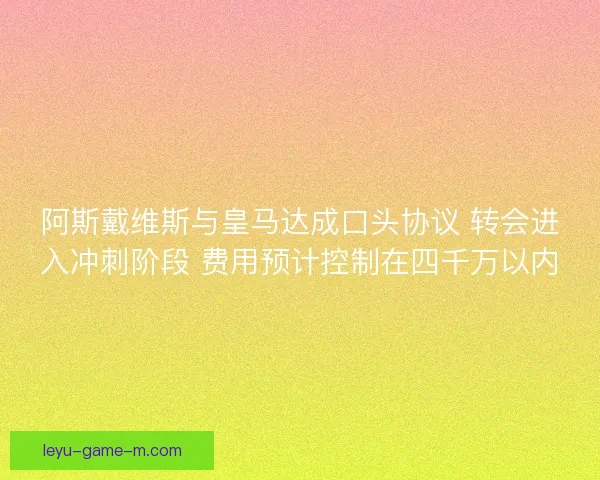 阿斯戴维斯与皇马达成口头协议 转会进入冲刺阶段 费用预计控制在四千万以内