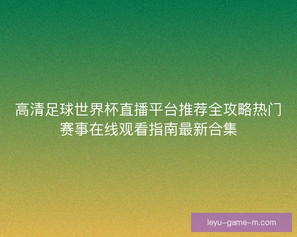 高清足球世界杯直播平台推荐全攻略热门赛事在线观看指南最新合集 高清足球世界杯直播平台推荐全攻略热门赛事在线观看指南最新合集