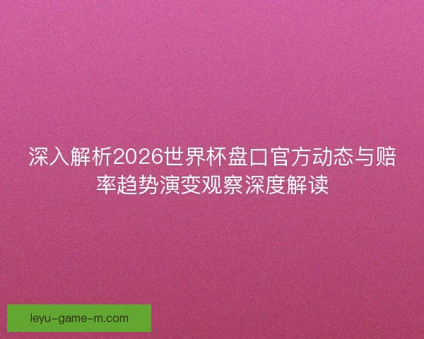 深入解析2026世界杯盘口官方动态与赔率趋势演变观察深度解读 深入解析2026世界杯盘口官方动态与赔率趋势演变观察深度解读
