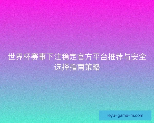 世界杯赛事下注稳定官方平台推荐与安全选择指南策略 世界杯赛事下注稳定官方平台推荐与安全选择指南策略