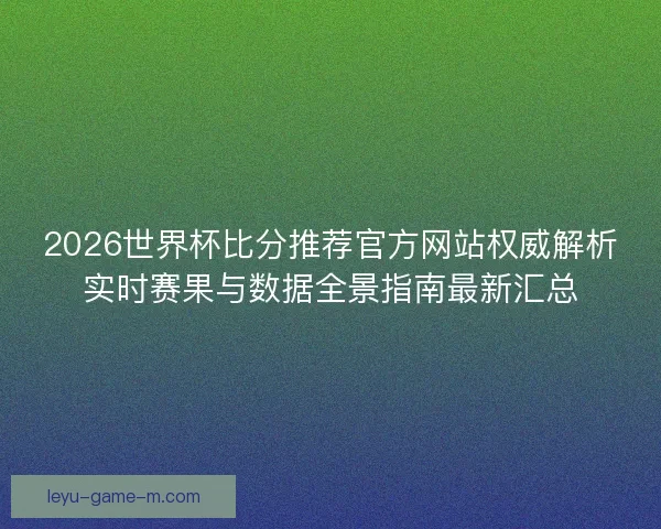 2026世界杯比分推荐官方网站权威解析实时赛果与数据全景指南最新汇总 2026世界杯比分推荐官方网站权威解析实时赛果与数据全景指南最新汇总