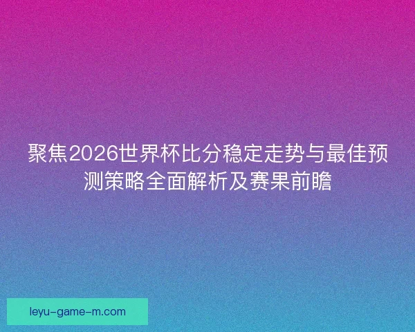 聚焦2026世界杯比分稳定走势与最佳预测策略全面解析及赛果前瞻 聚焦2026世界杯比分稳定走势与最佳预测策略全面解析及赛果前瞻