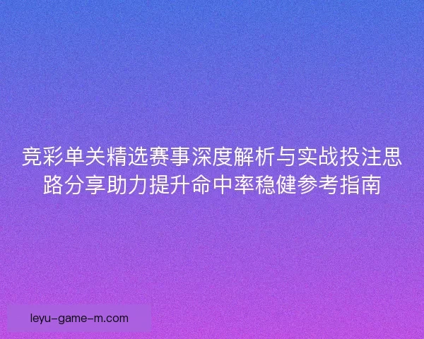 竞彩单关精选赛事深度解析与实战投注思路分享助力提升命中率稳健参考指南 竞彩单关精选赛事深度解析与实战投注思路分享助力提升命中率稳健参考指南