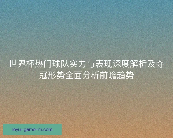 世界杯热门球队实力与表现深度解析及夺冠形势全面分析前瞻趋势 世界杯热门球队实力与表现深度解析及夺冠形势全面分析前瞻趋势