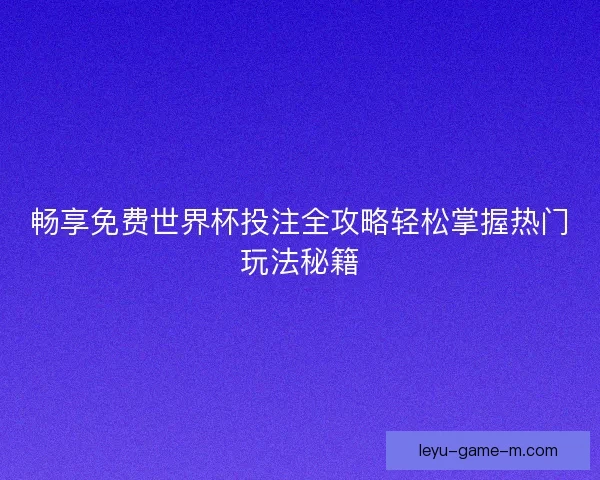 畅享免费世界杯投注全攻略轻松掌握热门玩法秘籍