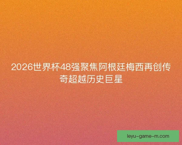 2026世界杯48强聚焦阿根廷梅西再创传奇超越历史巨星 2026世界杯48强聚焦阿根廷梅西再创传奇超越历史巨星