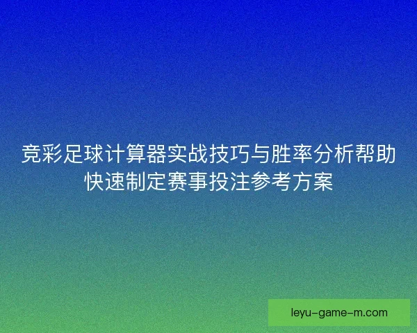 竞彩足球计算器实战技巧与胜率分析帮助快速制定赛事投注参考方案 竞彩足球计算器实战技巧与胜率分析帮助快速制定赛事投注参考方案