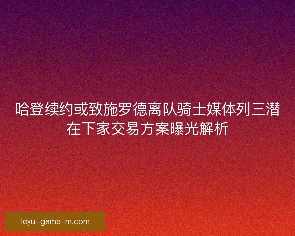 哈登续约或致施罗德离队骑士媒体列三潜在下家交易方案曝光解析