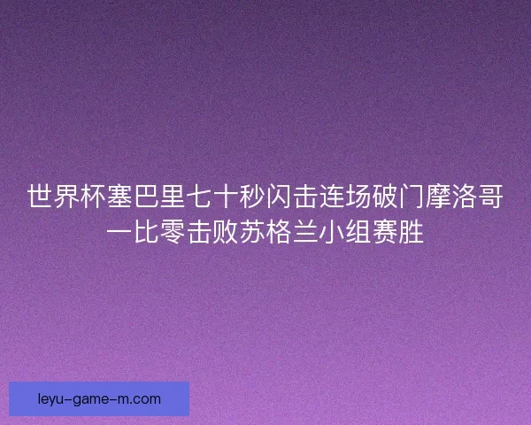 世界杯塞巴里七十秒闪击连场破门摩洛哥一比零击败苏格兰小组赛胜 世界杯塞巴里七十秒闪击连场破门摩洛哥一比零击败苏格兰小组赛胜