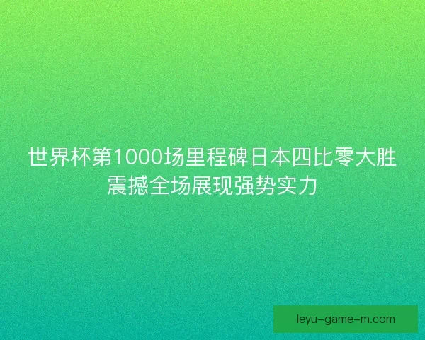 世界杯第1000场里程碑日本四比零大胜震撼全场展现强势实力 世界杯第1000场里程碑日本四比零大胜震撼全场展现强势实力