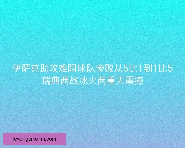伊萨克助攻难阻球队惨败从5比1到1比5瑞典两战冰火两重天震撼 伊萨克助攻难阻球队惨败从5比1到1比5瑞典两战冰火两重天震撼