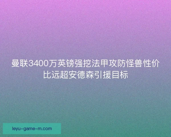 曼联3400万英镑强挖法甲攻防怪兽性价比远超安德森引援目标