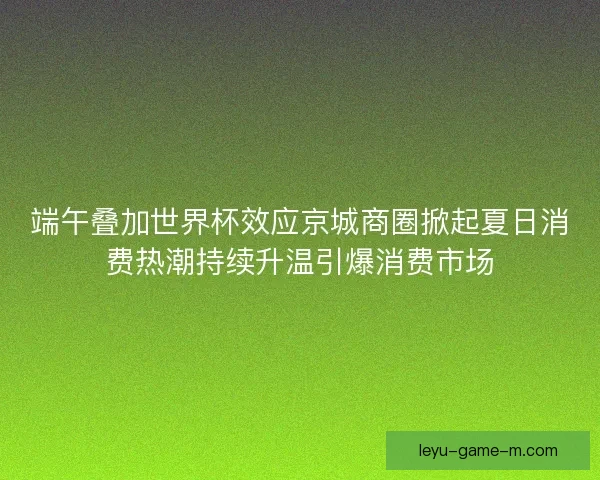端午叠加世界杯效应京城商圈掀起夏日消费热潮持续升温引爆消费市场