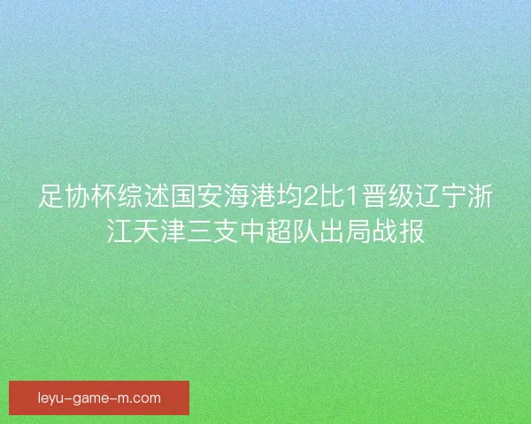 足协杯综述国安海港均2比1晋级辽宁浙江天津三支中超队出局战报